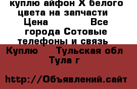 куплю айфон Х белого цвета на запчасти › Цена ­ 10 000 - Все города Сотовые телефоны и связь » Куплю   . Тульская обл.,Тула г.